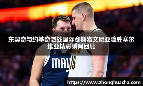东契奇与约基奇激战国际赛斯洛文尼亚险胜塞尔维亚精彩瞬间回顾