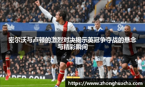 密尔沃与卢顿的激烈对决揭示英冠争夺战的悬念与精彩瞬间