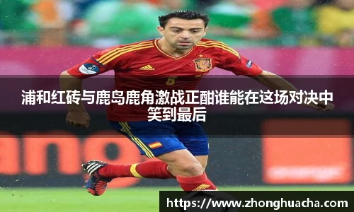 浦和红砖与鹿岛鹿角激战正酣谁能在这场对决中笑到最后