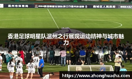 香港足球明星队温州之行展现运动精神与城市魅力