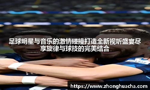 足球明星与音乐的激情碰撞打造全新视听盛宴尽享旋律与球技的完美结合