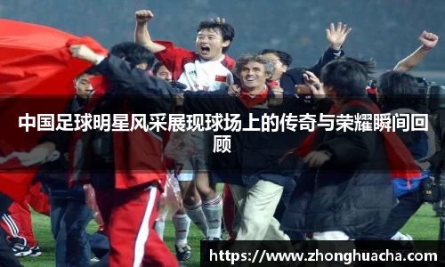 中国足球明星风采展现球场上的传奇与荣耀瞬间回顾